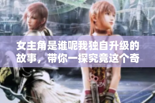 女主角是谁呢我独自升级的故事，带你一探究竟这个奇妙世界