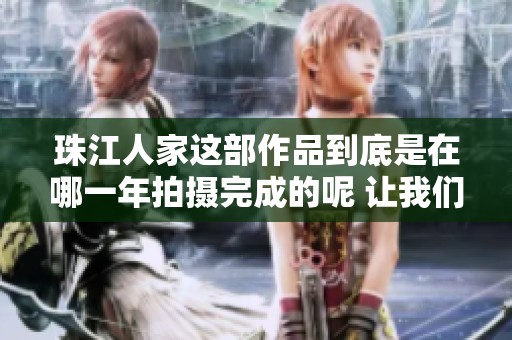 珠江人家这部作品到底是在哪一年拍摄完成的呢 让我们一起来深入了解一下吧