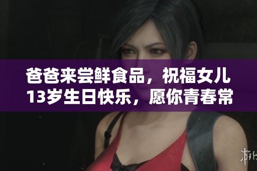 爸爸来尝鲜食品，祝福女儿13岁生日快乐，愿你青春常驻，幸福相伴