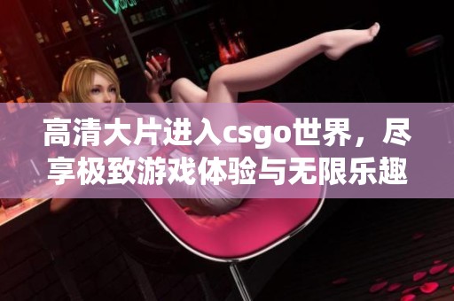 高清大片进入csgo世界，尽享极致游戏体验与无限乐趣