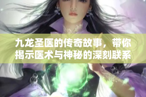 九龙圣医的传奇故事，带你揭示医术与神秘的深刻联系