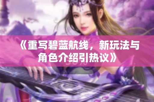 《重写碧蓝航线，新玩法与角色介绍引热议》