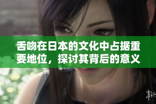 舌吻在日本的文化中占据重要地位，探讨其背后的意义和影响