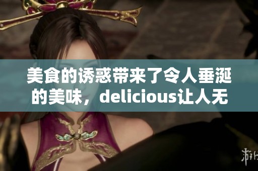 美食的诱惑带来了令人垂涎的美味，delicious让人无法抗拒的味道充满了眼前！