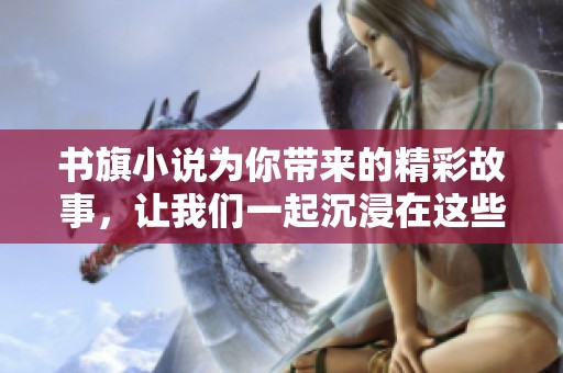 书旗小说为你带来的精彩故事，让我们一起沉浸在这些小说的世界中吧