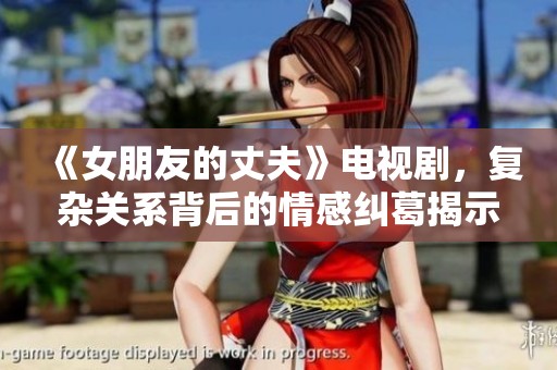 《女朋友的丈夫》电视剧，复杂关系背后的情感纠葛揭示了生活秘密与挑战。
