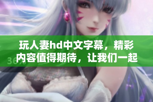 玩人妻hd中文字幕，精彩内容值得期待，让我们一起探索！