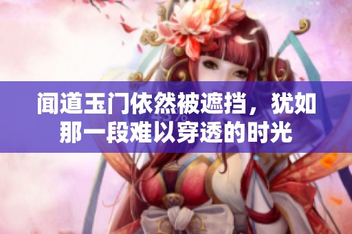 闻道玉门依然被遮挡，犹如那一段难以穿透的时光