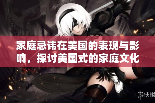 家庭忌讳在美国的表现与影响，探讨美国式的家庭文化禁忌