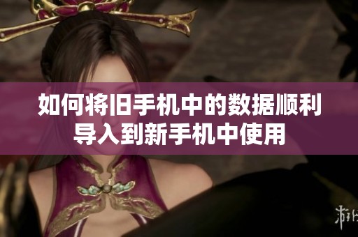如何将旧手机中的数据顺利导入到新手机中使用