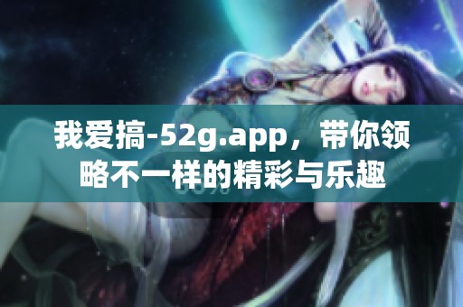我爱搞-52g.app，带你领略不一样的精彩与乐趣
