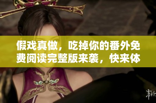 假戏真做，吃掉你的番外免费阅读完整版来袭，快来体验吧！