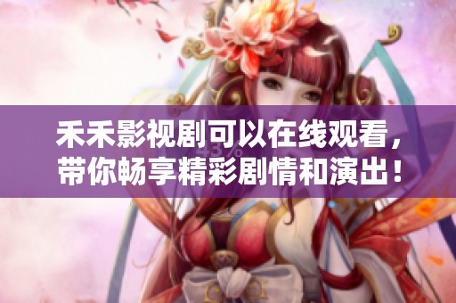 禾禾影视剧可以在线观看，带你畅享精彩剧情和演出！