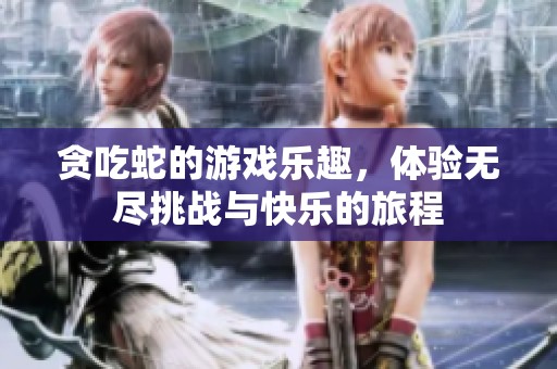 贪吃蛇的游戏乐趣，体验无尽挑战与快乐的旅程