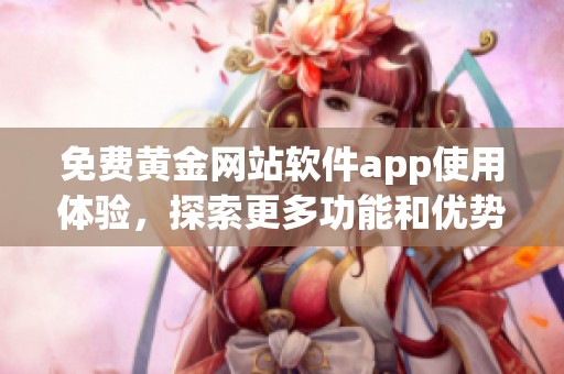 免费黄金网站软件app使用体验，探索更多功能和优势分享