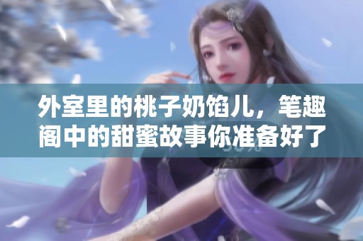 外室里的桃子奶馅儿，笔趣阁中的甜蜜故事你准备好了吗
