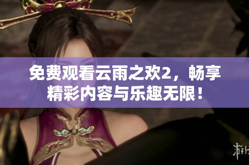 免费观看云雨之欢2，畅享精彩内容与乐趣无限！