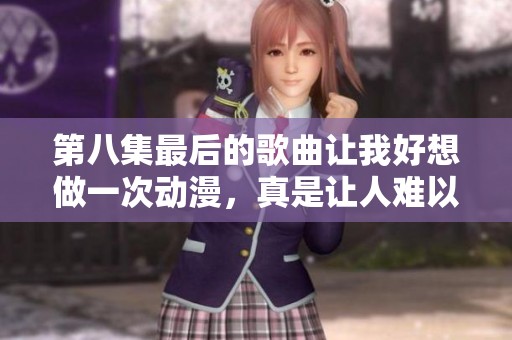第八集最后的歌曲让我好想做一次动漫，真是让人难以忘怀的旋律！