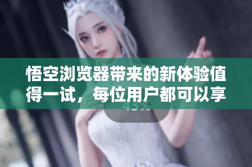 悟空浏览器带来的新体验值得一试，每位用户都可以享受其中的乐趣