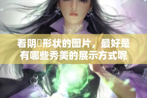 看阴脣形状的图片，最好是有哪些秀美的展示方式呢