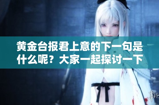 黄金台报君上意的下一句是什么呢？大家一起探讨一下吧！