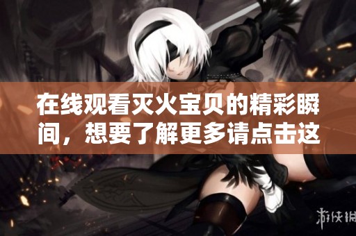 在线观看灭火宝贝的精彩瞬间，想要了解更多请点击这里！
