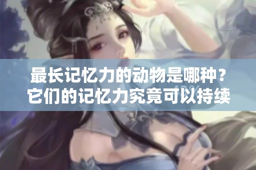 最长记忆力的动物是哪种？它们的记忆力究竟可以持续多久呢？