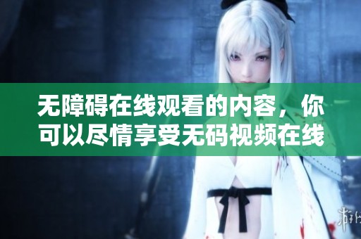 无障碍在线观看的内容，你可以尽情享受**视频在线观看的乐趣与精彩。