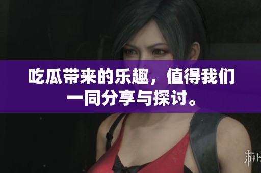 吃瓜带来的乐趣，值得我们一同分享与探讨。
