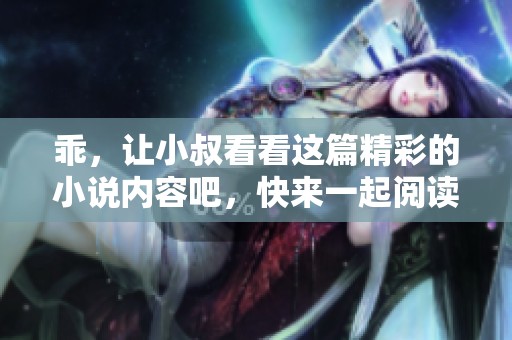 乖，让小叔看看这篇精彩的小说内容吧，快来一起阅读吧！