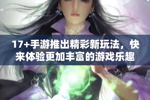 17+手游推出精彩新玩法，快来体验更加丰富的游戏乐趣吧