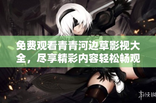 免费观看青青河边草影视大全，尽享精彩内容轻松畅观看！
