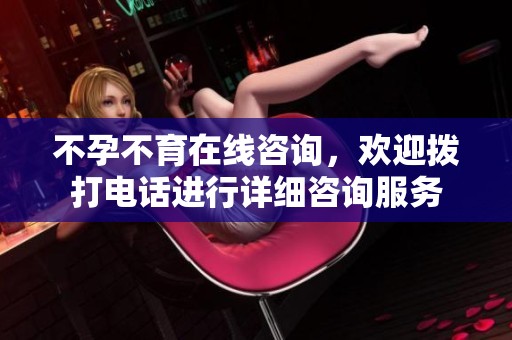 不孕不育在线咨询，欢迎拨打电话进行详细咨询服务