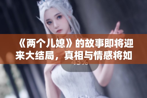《两个儿媳》的故事即将迎来大结局，真相与情感将如何交织呢？