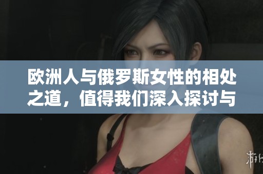 欧洲人与俄罗斯女性的相处之道，值得我们深入探讨与学习的方法