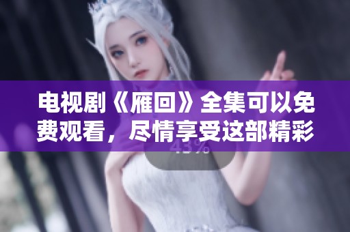 电视剧《雁回》全集可以免费观看，尽情享受这部精彩作品吧
