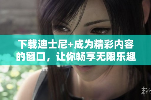 下载迪士尼+成为精彩内容的窗口，让你畅享无限乐趣！