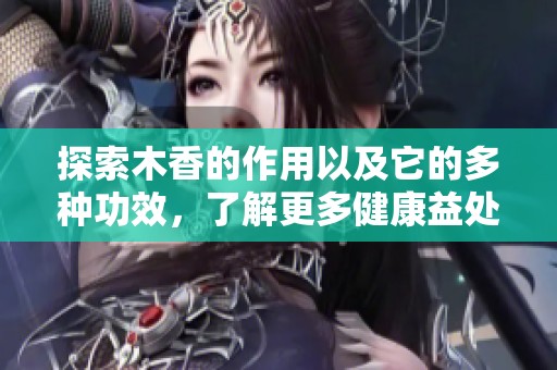 探索木香的作用以及它的多种功效，了解更多健康益处