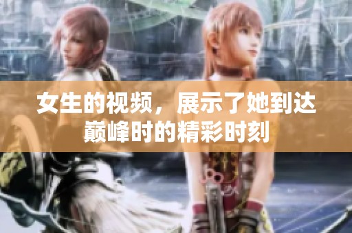 女生的视频，展示了她到达巅峰时的精彩时刻