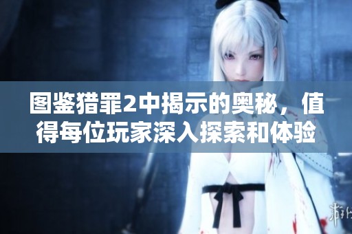 图鉴猎罪2中揭示的奥秘，值得每位玩家深入探索和体验