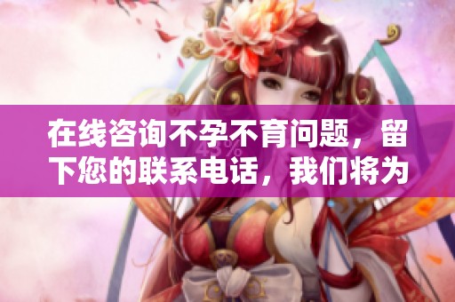 在线咨询不孕不育问题，留下您的联系电话，我们将为您提供帮助