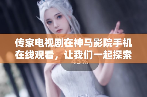 传家电视剧在神马影院手机在线观看，让我们一起探索这部精彩的剧集故事吧