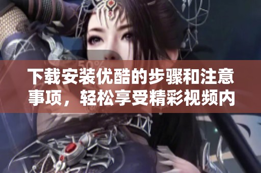 下载安装优酷的步骤和注意事项，轻松享受精彩视频内容