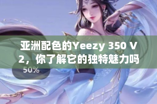 亚洲配色的Yeezy 350 V2，你了解它的独特魅力吗