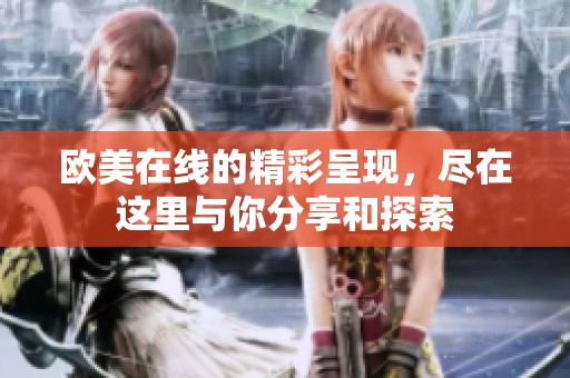 欧美在线的精彩呈现，尽在这里与你分享和探索