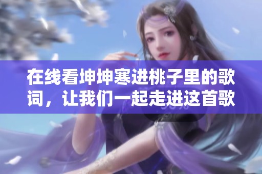 在线看坤坤寒进桃子里的歌词，让我们一起走进这首歌的世界
