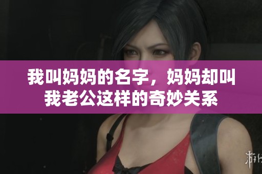 我叫妈妈的名字，妈妈却叫我老公这样的奇妙关系