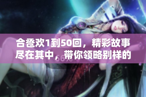 合卺欢1到50回，精彩故事尽在其中，带你领略别样的情感纠葛与人生哲理