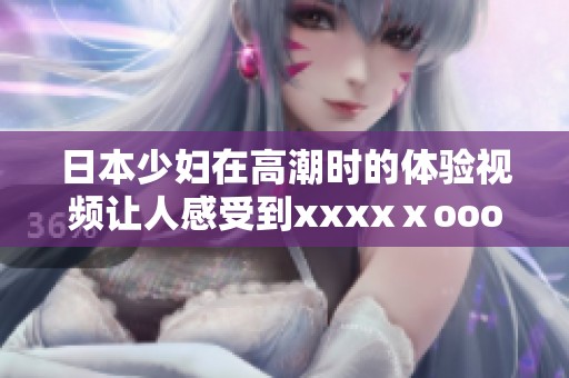 日本少妇在高潮时的体验视频让人感受到xxxxⅹooo的强烈冲击与震撼