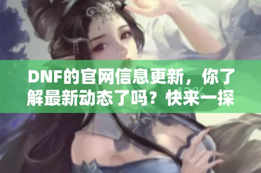 DNF的官网信息更新，你了解最新动态了吗？快来一探究竟吧！